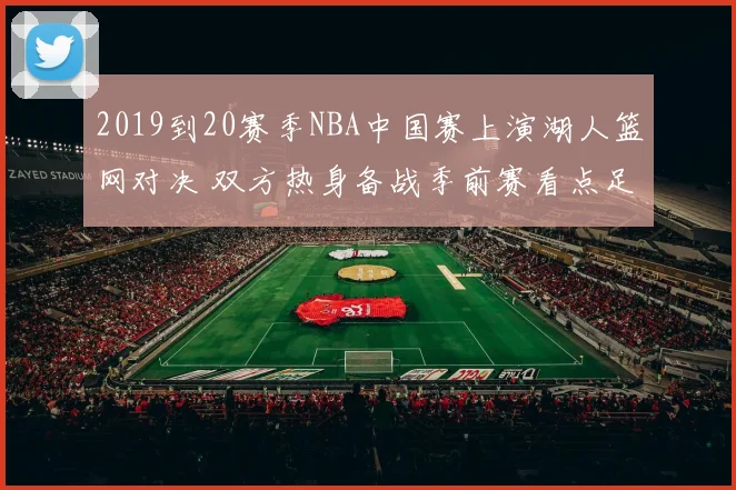 2019到20赛季NBA中国赛上演湖人篮网对决 双方热身备战季前赛看点足