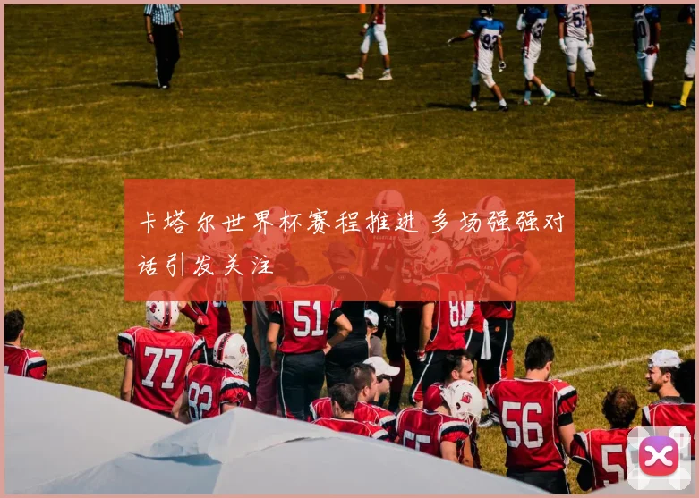 卡塔尔世界杯赛程推进 多场强强对话引发关注