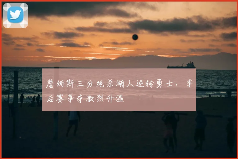 詹姆斯三分绝杀湖人逆转勇士,季后赛争夺激烈升温