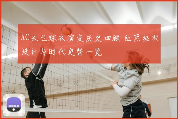 AC米兰球衣演变历史回顾 红黑经典设计与时代更替一览