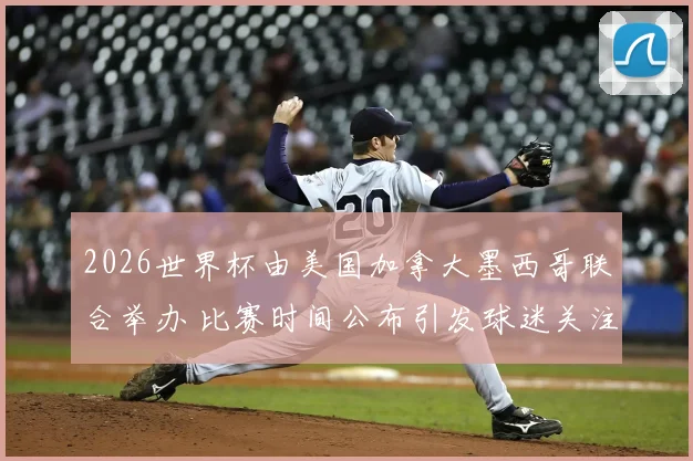 2026世界杯由美国加拿大墨西哥联合举办 比赛时间公布引发球迷关注