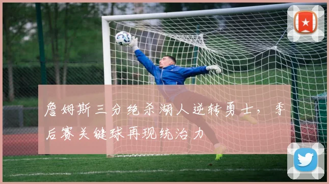 詹姆斯三分绝杀湖人逆转勇士，季后赛关键球再现统治力