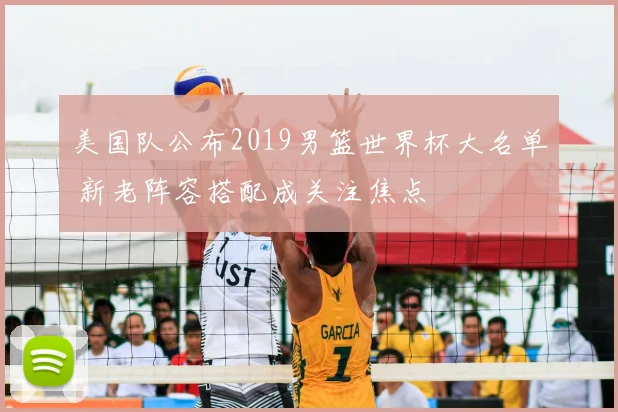 美国队公布2019男篮世界杯大名单 新老阵容搭配成关注焦点