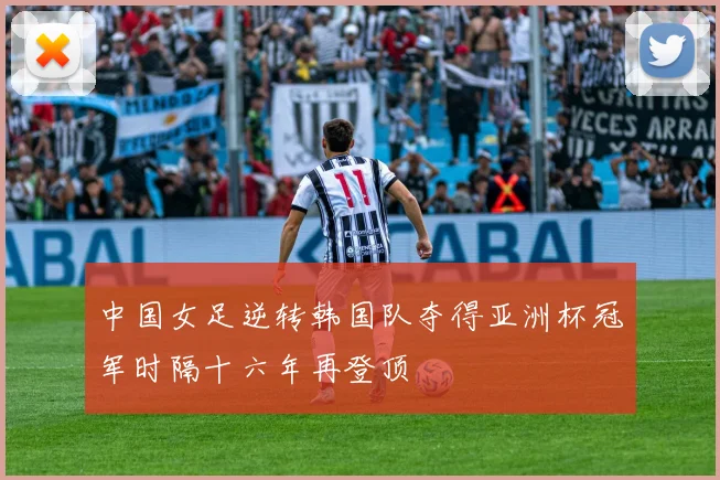 中国女足逆转韩国队夺得亚洲杯冠军时隔十六年再登顶