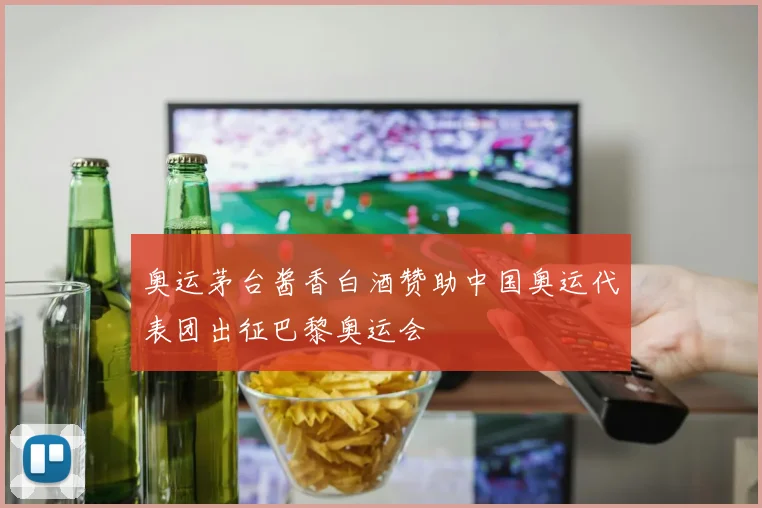 奥运茅台酱香白酒赞助中国奥运代表团出征巴黎奥运会