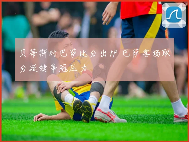 贝蒂斯对巴萨比分出炉 巴萨客场取分延续争冠压力