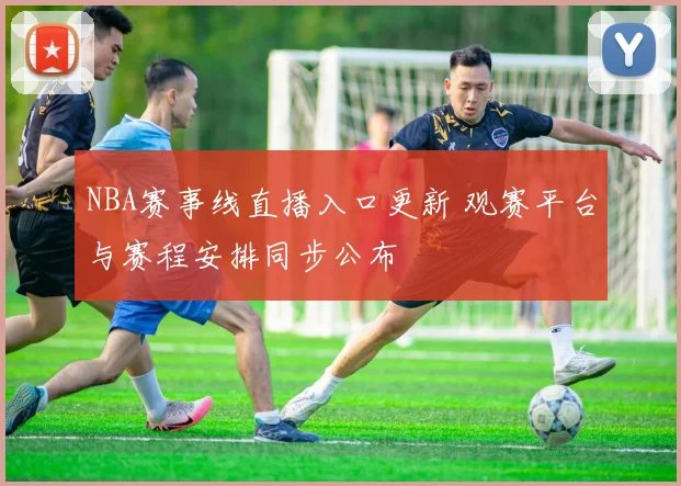NBA赛事线直播入口更新 观赛平台与赛程安排同步公布