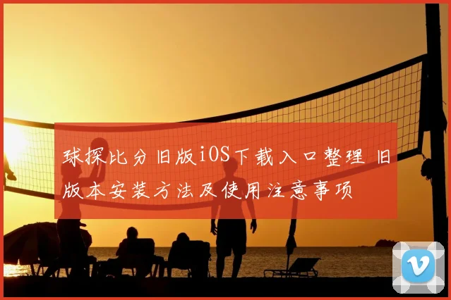球探比分旧版iOS下载入口整理 旧版本安装方法及使用注意事项