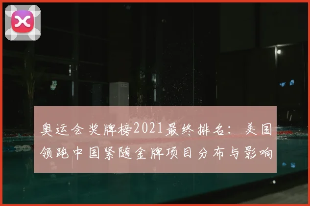 奥运会奖牌榜2021最终排名:美国领跑中国紧随金牌项目分布与影响