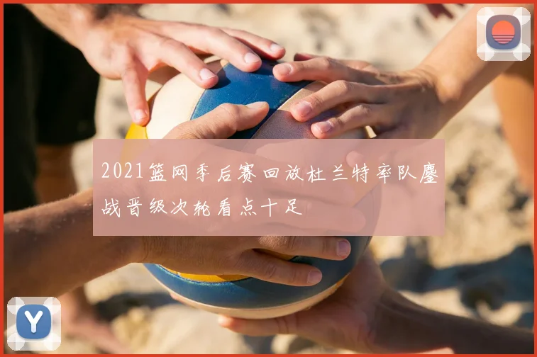 2021篮网季后赛回放杜兰特率队鏖战晋级次轮看点十足