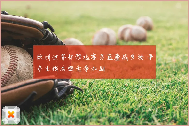 欧洲世界杯预选赛男篮鏖战多场 争夺出线名额竞争加剧