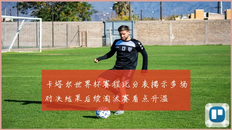 卡塔尔世界杯赛程比分表揭示多场对决结果后续淘汰赛看点升温