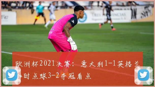 欧洲杯2021决赛:意大利1-1英格兰加时点球3-2夺冠看点