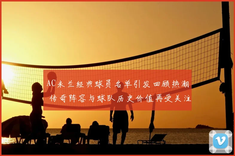 AC米兰经典球员名单引发回顾热潮 传奇阵容与球队历史价值再受关注