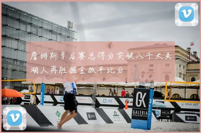 詹姆斯季后赛总得分突破八千大关湖人再胜掘金扳平比分