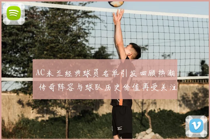 AC米兰经典球员名单引发回顾热潮 传奇阵容与球队历史价值再受关注