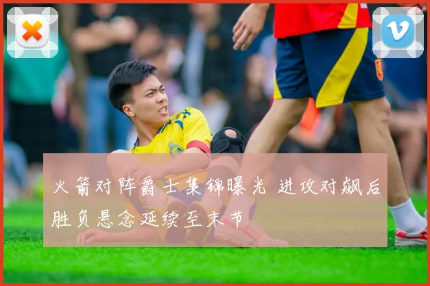 火箭对阵爵士集锦曝光 进攻对飙后胜负悬念延续至末节