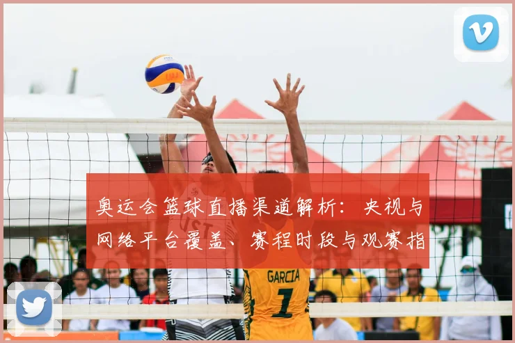 奥运会篮球直播渠道解析：央视与网络平台覆盖、赛程时段与观赛指南