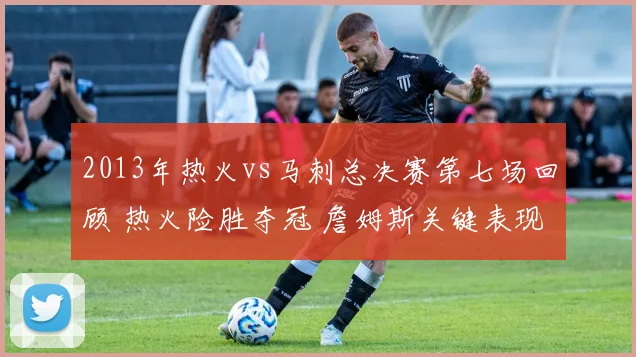 2013年热火vs马刺总决赛第七场回顾 热火险胜夺冠 詹姆斯关键表现成看点