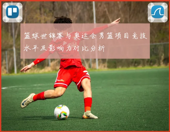 篮球世锦赛与奥运会男篮项目竞技水平及影响力对比分析