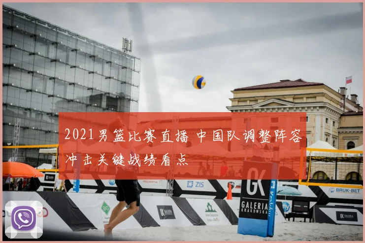 2021男篮比赛直播 中国队调整阵容冲击关键战绩看点