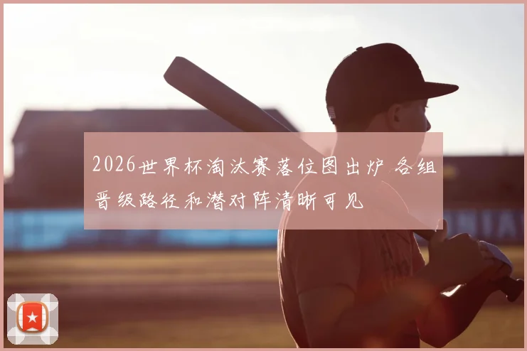2026世界杯淘汰赛落位图出炉 各组晋级路径和潜对阵清晰可见