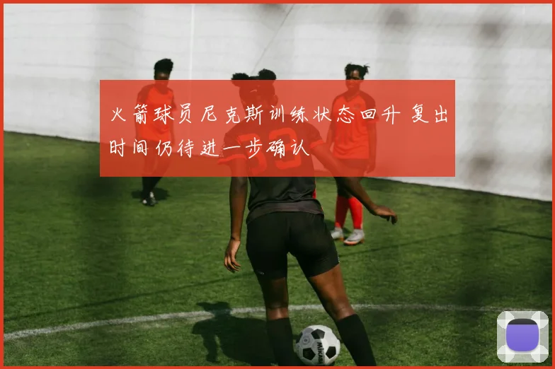 火箭球员尼克斯训练状态回升 复出时间仍待进一步确认