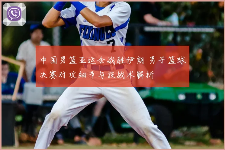 中国男篮亚运会战胜伊朗 男子篮球决赛对攻细节与技战术解析