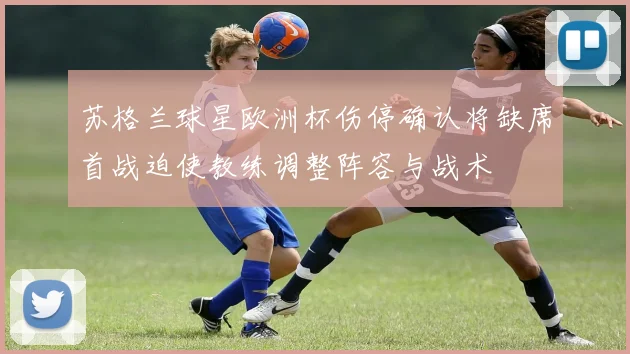 苏格兰球星欧洲杯伤停确认将缺席首战迫使教练调整阵容与战术