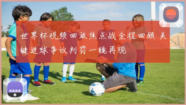 世界杯视频回放焦点战全程回顾 关键进球争议判罚一镜再现