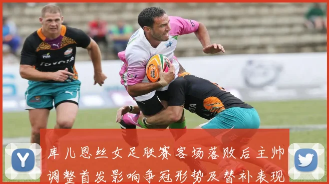 库儿恩丝女足联赛客场落败后主帅调整首发影响争冠形势及替补表现受关注