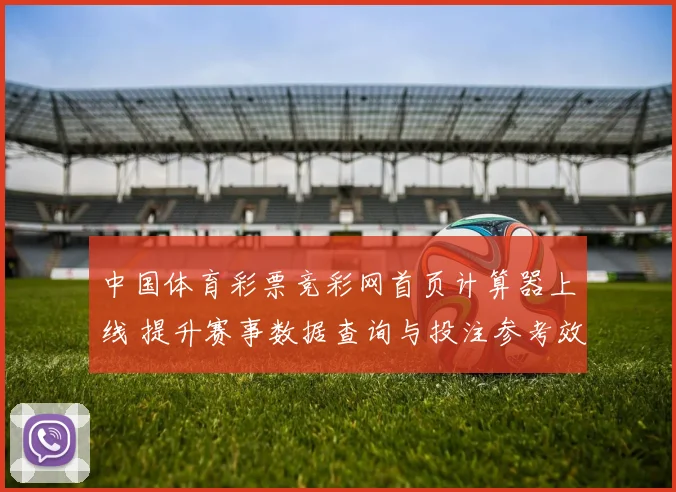 中国体育彩票竞彩网首页计算器上线 提升赛事数据查询与投注参考效率
