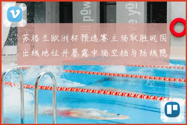 苏格兰欧洲杯预选赛主场取胜巩固出线地位并暴露中场空档与防线隐患