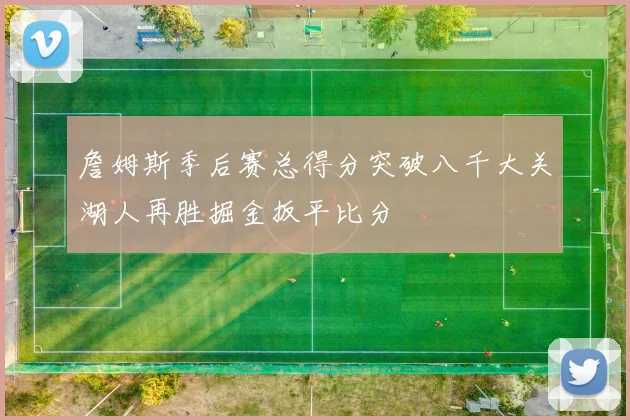 詹姆斯季后赛总得分突破八千大关湖人再胜掘金扳平比分