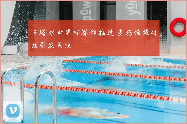 卡塔尔世界杯赛程推进 多场强强对话引发关注