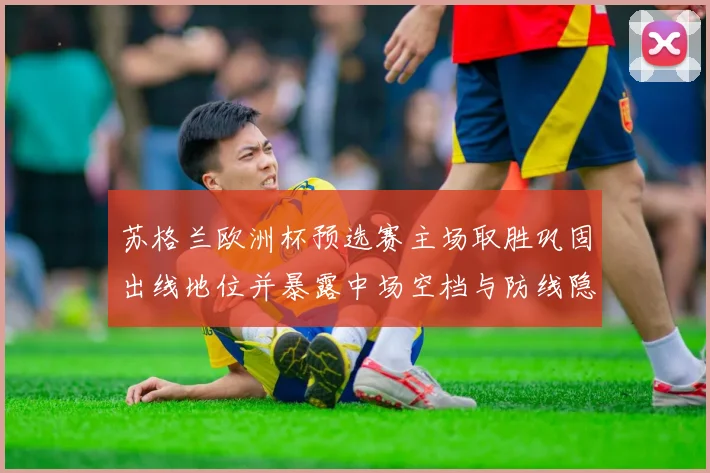 苏格兰欧洲杯预选赛主场取胜巩固出线地位并暴露中场空档与防线隐患