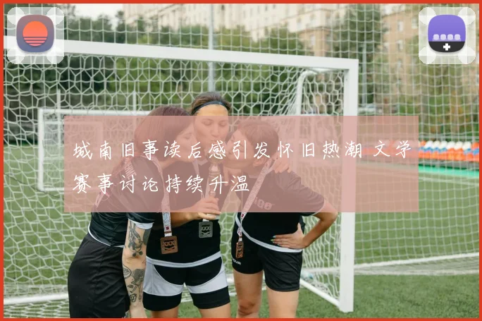 城南旧事读后感引发怀旧热潮 文学赛事讨论持续升温