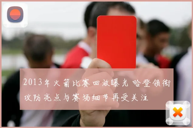 2013年火箭比赛回放曝光 哈登领衔攻防亮点与赛场细节再受关注