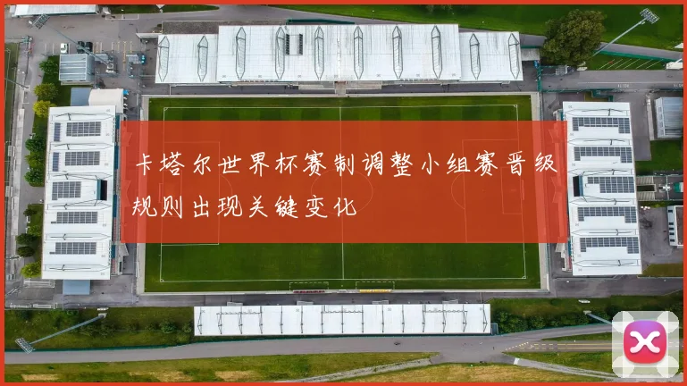 卡塔尔世界杯赛制调整小组赛晋级规则出现关键变化