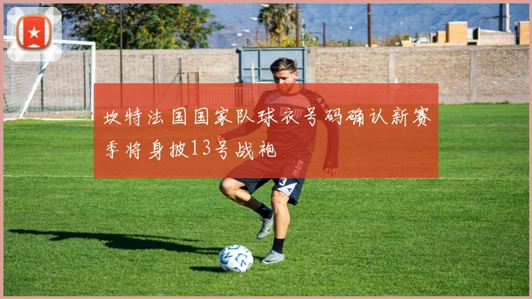 坎特法国国家队球衣号码确认新赛季将身披13号战袍