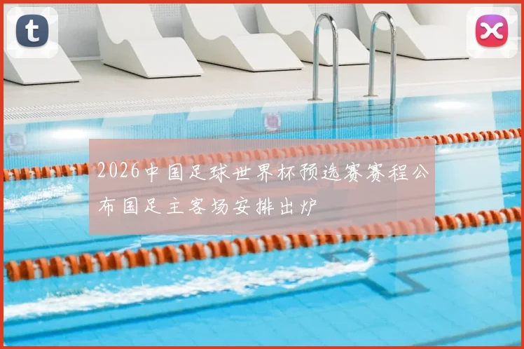 2026中国足球世界杯预选赛赛程公布国足主客场安排出炉