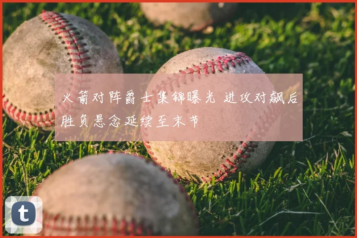 火箭对阵爵士集锦曝光 进攻对飙后胜负悬念延续至末节