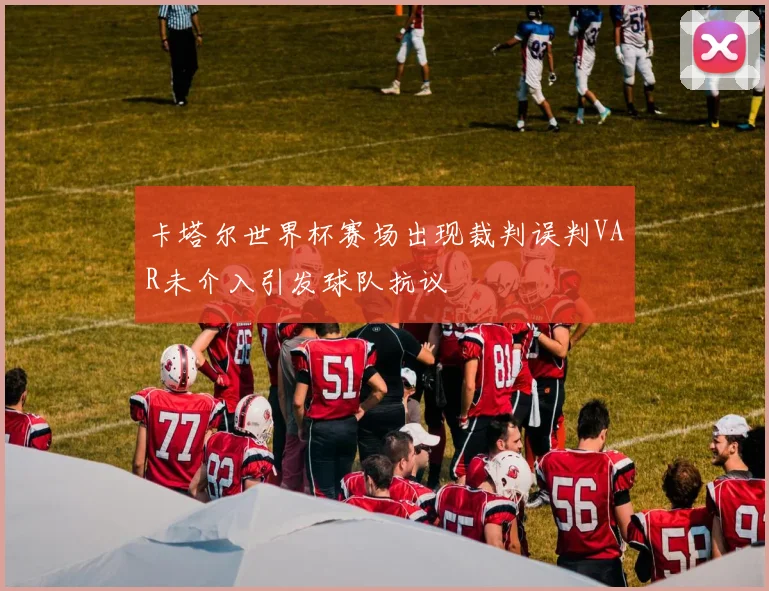卡塔尔世界杯赛场出现裁判误判VAR未介入引发球队抗议