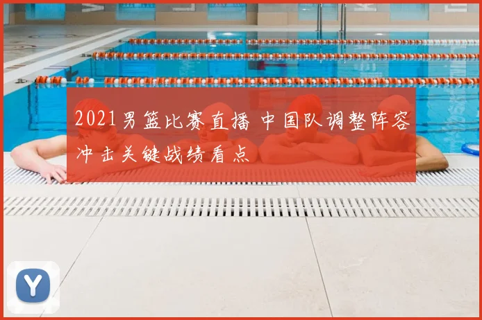 2021男篮比赛直播 中国队调整阵容冲击关键战绩看点