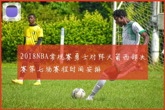 2018NBA常规赛勇士对阵火箭西部决赛第七场赛程时间安排