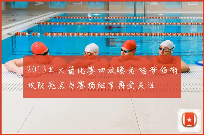 2013年火箭比赛回放曝光 哈登领衔攻防亮点与赛场细节再受关注