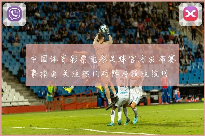 中国体育彩票竞彩足球官方发布赛事指南 关注热门对阵与投注技巧