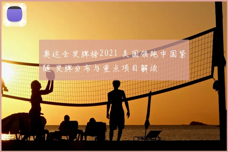 奥运会奖牌榜2021 美国领跑中国紧随 奖牌分布与重点项目解读