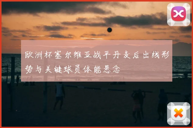 欧洲杯塞尔维亚战平丹麦后出线形势与关键球员体能悬念