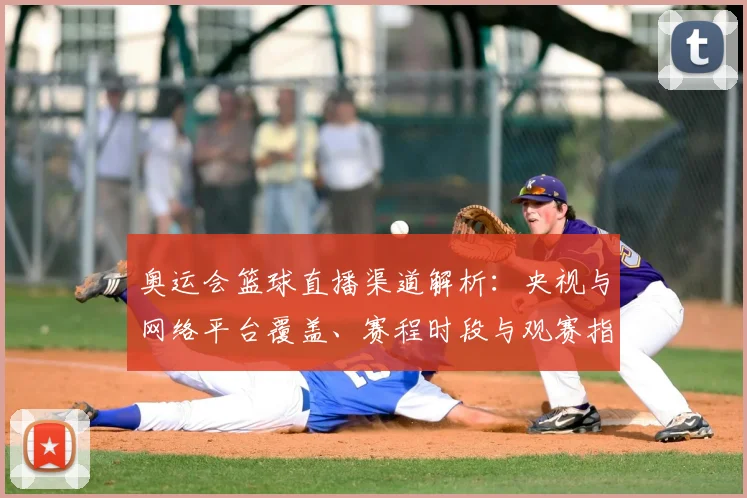 奥运会篮球直播渠道解析：央视与网络平台覆盖、赛程时段与观赛指南